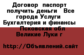 Договор, паспорт, получить деньги - Все города Услуги » Бухгалтерия и финансы   . Псковская обл.,Великие Луки г.